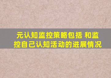 元认知监控策略包括 和监控自己认知活动的进展情况